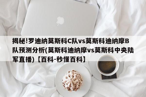 揭秘!罗迪纳莫斯科C队vs莫斯科迪纳摩B队预测分析(莫斯科迪纳摩vs莫斯科中央陆军直播)【百科-秒懂百科】