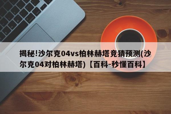 揭秘!沙尔克04vs柏林赫塔竞猜预测(沙尔克04对柏林赫塔)【百科-秒懂百科】