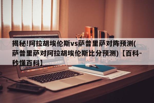 揭秘!阿拉胡埃伦斯vs萨普里萨对阵预测(萨普里萨对阿拉胡埃伦斯比分预测)【百科-秒懂百科】