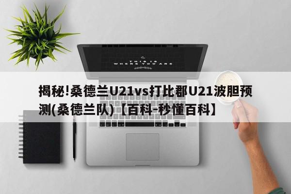 揭秘!桑德兰U21vs打比郡U21波胆预测(桑德兰队)【百科-秒懂百科】