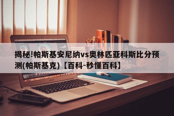 揭秘!帕斯基安尼纳vs奥林匹亚科斯比分预测(帕斯基克)【百科-秒懂百科】