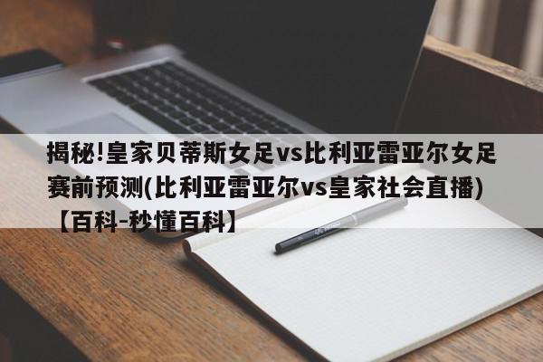 揭秘!皇家贝蒂斯女足vs比利亚雷亚尔女足赛前预测(比利亚雷亚尔vs皇家社会直播)【百科-秒懂百科】