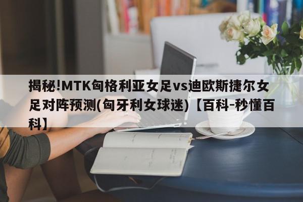 揭秘!MTK匈格利亚女足vs迪欧斯捷尔女足对阵预测(匈牙利女球迷)【百科-秒懂百科】