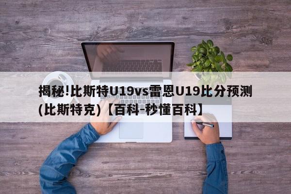 揭秘!比斯特U19vs雷恩U19比分预测(比斯特克)【百科-秒懂百科】