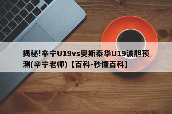 揭秘!辛宁U19vs奥斯泰华U19波胆预测(辛宁老师)【百科-秒懂百科】