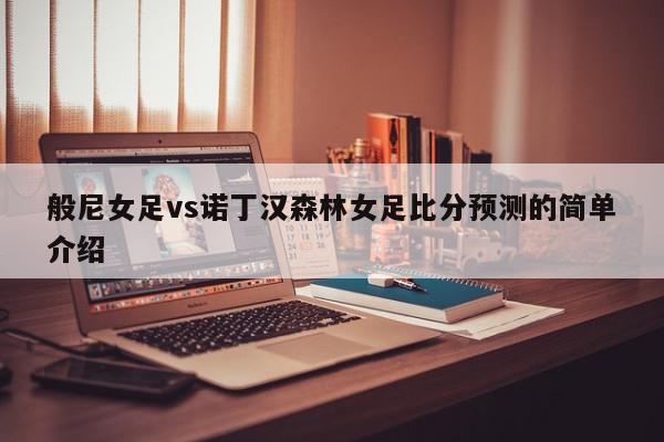 般尼女足vs诺丁汉森林女足比分预测的简单介绍