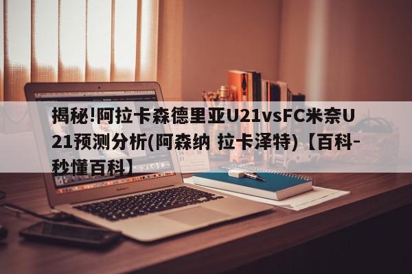 揭秘!阿拉卡森德里亚U21vsFC米奈U21预测分析(阿森纳 拉卡泽特)【百科-秒懂百科】