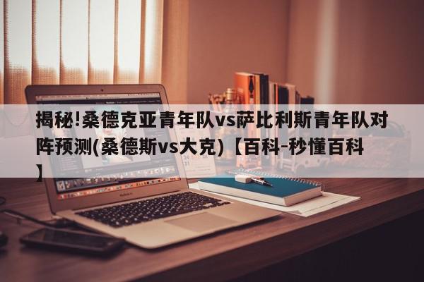 揭秘!桑德克亚青年队vs萨比利斯青年队对阵预测(桑德斯vs大克)【百科-秒懂百科】