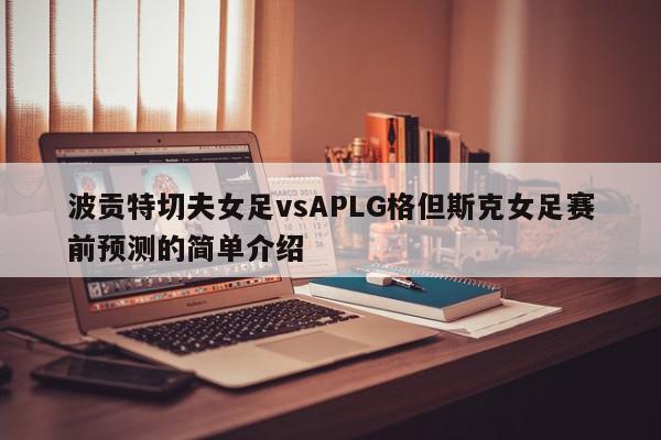 波贡特切夫女足vsAPLG格但斯克女足赛前预测的简单介绍