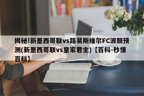 揭秘!新墨西哥联vs路易斯维尔FC波胆预测(新墨西哥联vs皇家君主)【百科-秒懂百科】