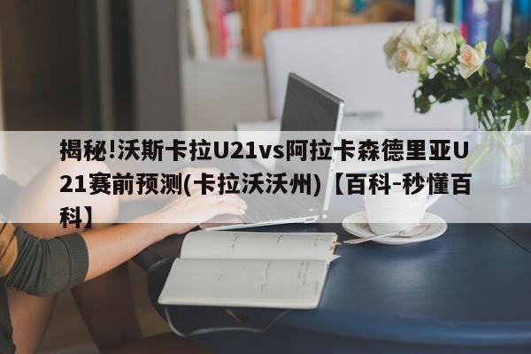 揭秘!沃斯卡拉U21vs阿拉卡森德里亚U21赛前预测(卡拉沃沃州)【百科-秒懂百科】