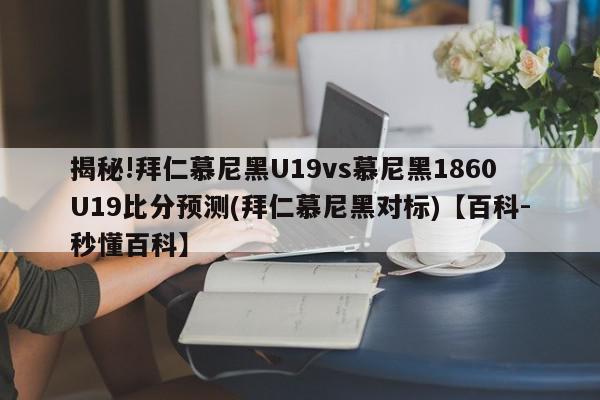 揭秘!拜仁慕尼黑U19vs慕尼黑1860U19比分预测(拜仁慕尼黑对标)【百科-秒懂百科】