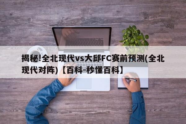 揭秘!全北现代vs大邱FC赛前预测(全北现代对阵)【百科-秒懂百科】