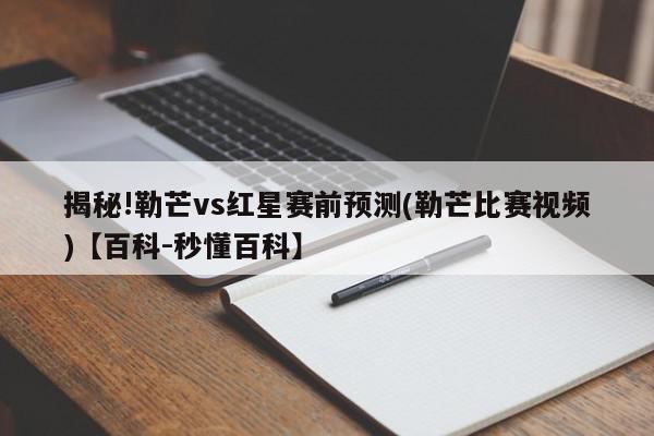 揭秘!勒芒vs红星赛前预测(勒芒比赛视频)【百科-秒懂百科】