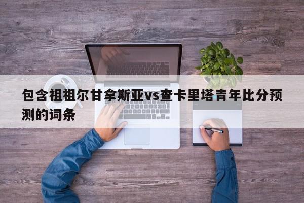 包含祖祖尔甘拿斯亚vs查卡里塔青年比分预测的词条