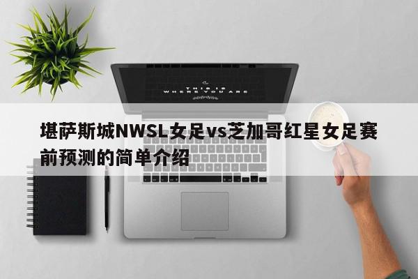 堪萨斯城NWSL女足vs芝加哥红星女足赛前预测的简单介绍