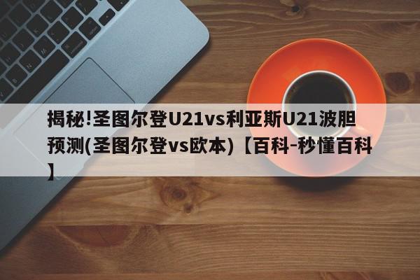 揭秘!圣图尔登U21vs利亚斯U21波胆预测(圣图尔登vs欧本)【百科-秒懂百科】