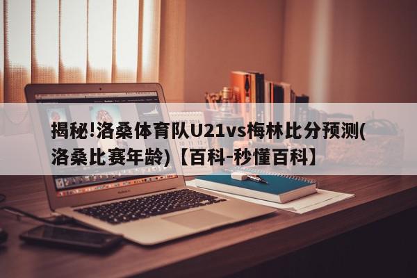 揭秘!洛桑体育队U21vs梅林比分预测(洛桑比赛年龄)【百科-秒懂百科】