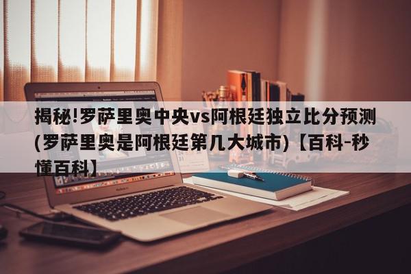 揭秘!罗萨里奥中央vs阿根廷独立比分预测(罗萨里奥是阿根廷第几大城市)【百科-秒懂百科】