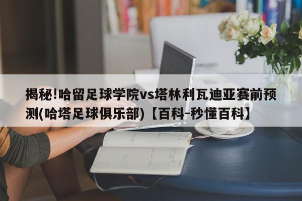 揭秘!哈留足球学院vs塔林利瓦迪亚赛前预测(哈塔足球俱乐部)【百科-秒懂百科】