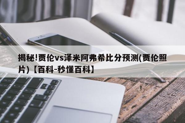 揭秘!贾伦vs泽米阿弗希比分预测(贾伦照片)【百科-秒懂百科】