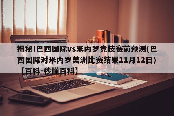 揭秘!巴西国际vs米内罗竞技赛前预测(巴西国际对米内罗美洲比赛结果11月12日)【百科-秒懂百科】