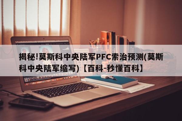 揭秘!莫斯科中央陆军PFC索治预测(莫斯科中央陆军缩写)【百科-秒懂百科】