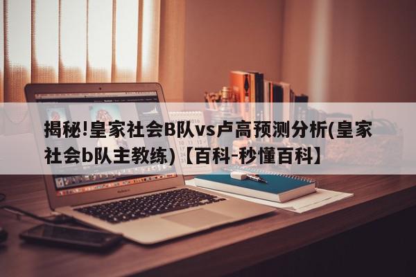 揭秘!皇家社会B队vs卢高预测分析(皇家社会b队主教练)【百科-秒懂百科】