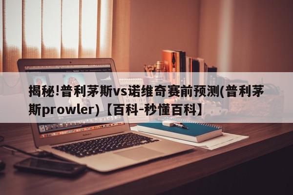 揭秘!普利茅斯vs诺维奇赛前预测(普利茅斯prowler)【百科-秒懂百科】