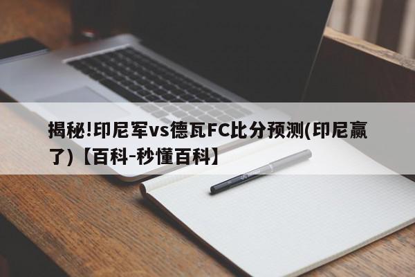 揭秘!印尼军vs德瓦FC比分预测(印尼赢了)【百科-秒懂百科】