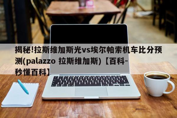 揭秘!拉斯维加斯光vs埃尔帕索机车比分预测(palazzo 拉斯维加斯)【百科-秒懂百科】