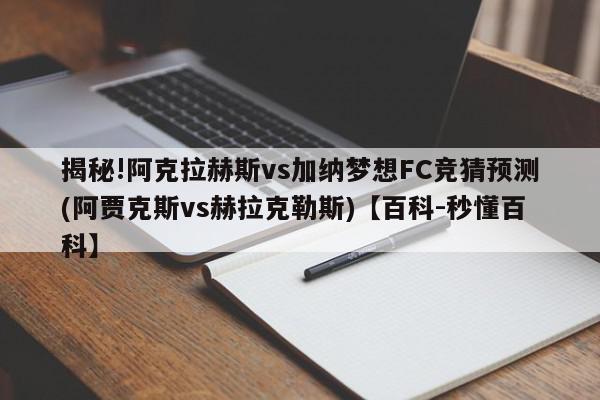 揭秘!阿克拉赫斯vs加纳梦想FC竞猜预测(阿贾克斯vs赫拉克勒斯)【百科-秒懂百科】