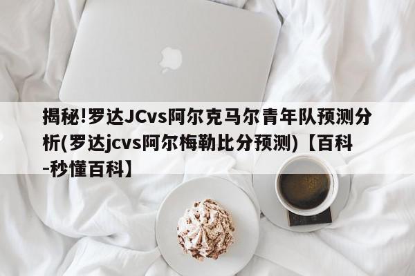 揭秘!罗达JCvs阿尔克马尔青年队预测分析(罗达jcvs阿尔梅勒比分预测)【百科-秒懂百科】