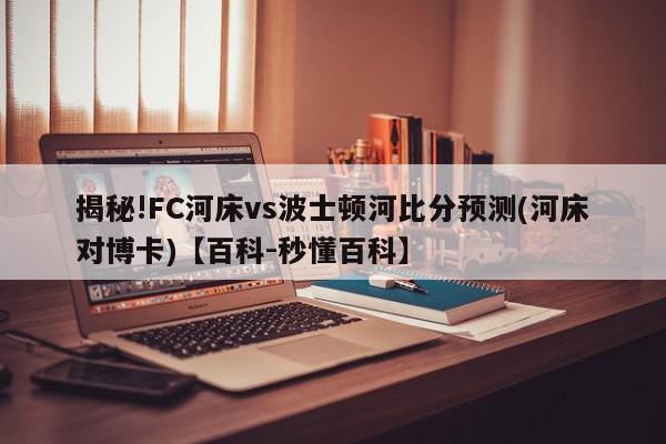 揭秘!FC河床vs波士顿河比分预测(河床对博卡)【百科-秒懂百科】