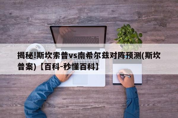 揭秘!斯坎索普vs南希尔兹对阵预测(斯坎普案)【百科-秒懂百科】