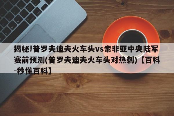 揭秘!普罗夫迪夫火车头vs索非亚中央陆军赛前预测(普罗夫迪夫火车头对热刺)【百科-秒懂百科】