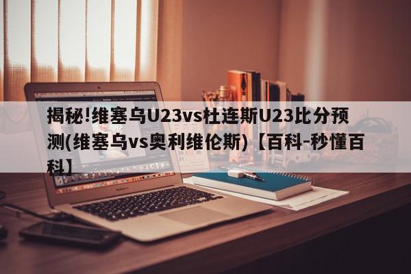 揭秘!维塞乌U23vs杜连斯U23比分预测(维塞乌vs奥利维伦斯)【百科-秒懂百科】