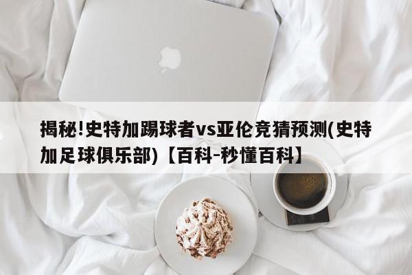 揭秘!史特加踢球者vs亚伦竞猜预测(史特加足球俱乐部)【百科-秒懂百科】