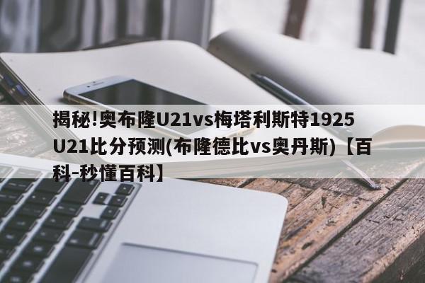 揭秘!奥布隆U21vs梅塔利斯特1925U21比分预测(布隆德比vs奥丹斯)【百科-秒懂百科】