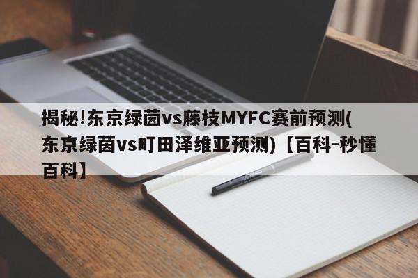 揭秘!东京绿茵vs藤枝MYFC赛前预测(东京绿茵vs町田泽维亚预测)【百科-秒懂百科】