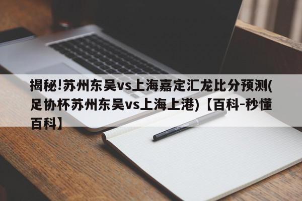 揭秘!苏州东吴vs上海嘉定汇龙比分预测(足协杯苏州东吴vs上海上港)【百科-秒懂百科】