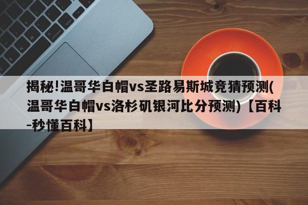 揭秘!温哥华白帽vs圣路易斯城竞猜预测(温哥华白帽vs洛杉矶银河比分预测)【百科-秒懂百科】