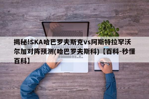 揭秘!SKA哈巴罗夫斯克vs阿斯特拉罕沃尔加对阵预测(哈巴罗夫斯科)【百科-秒懂百科】