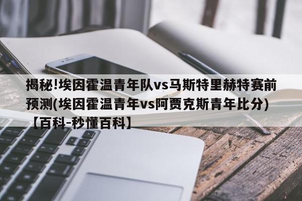 揭秘!埃因霍温青年队vs马斯特里赫特赛前预测(埃因霍温青年vs阿贾克斯青年比分)【百科-秒懂百科】