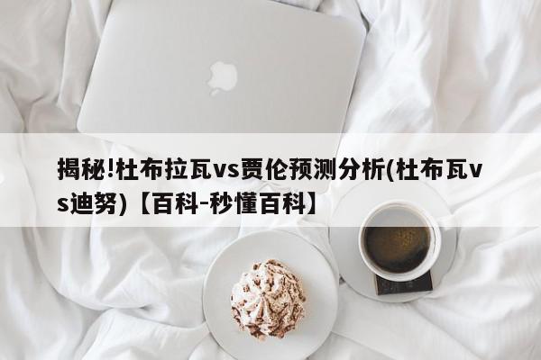 揭秘!杜布拉瓦vs贾伦预测分析(杜布瓦vs迪努)【百科-秒懂百科】