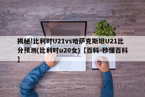 揭秘!比利时U21vs哈萨克斯坦U21比分预测(比利时u20女)【百科-秒懂百科】