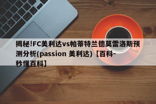 揭秘!FC美利达vs帕蒂特兰德莫雷洛斯预测分析(passion 美利达)【百科-秒懂百科】