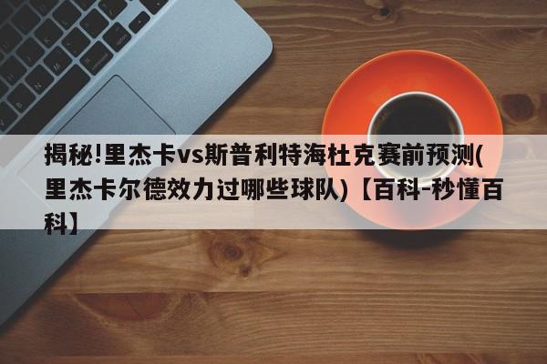 揭秘!里杰卡vs斯普利特海杜克赛前预测(里杰卡尔德效力过哪些球队)【百科-秒懂百科】