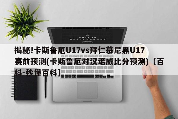 揭秘!卡斯鲁厄U17vs拜仁慕尼黑U17赛前预测(卡斯鲁厄对汉诺威比分预测)【百科-秒懂百科】