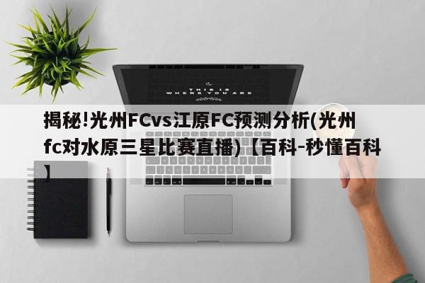 揭秘!光州FCvs江原FC预测分析(光州fc对水原三星比赛直播)【百科-秒懂百科】